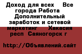 Доход для всех  - Все города Работа » Дополнительный заработок и сетевой маркетинг   . Хакасия респ.,Саяногорск г.